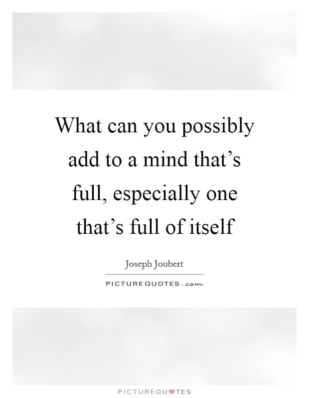 What can you possibly add to a mind that’s full, especially one that’s full of itself Picture Quote #1