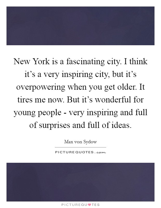 New York is a fascinating city. I think it’s a very inspiring city, but it’s overpowering when you get older. It tires me now. But it’s wonderful for young people - very inspiring and full of surprises and full of ideas Picture Quote #1