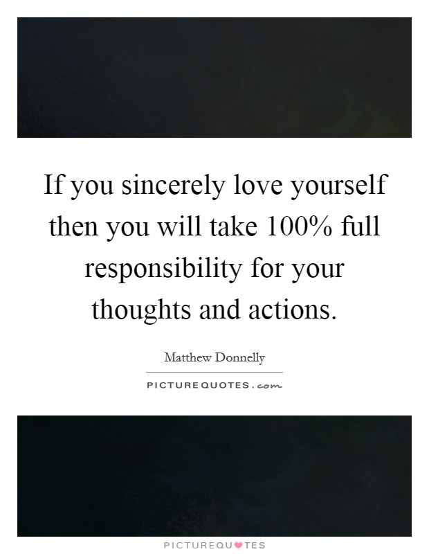 If you sincerely love yourself then you will take 100% full responsibility for your thoughts and actions. Picture Quote #1