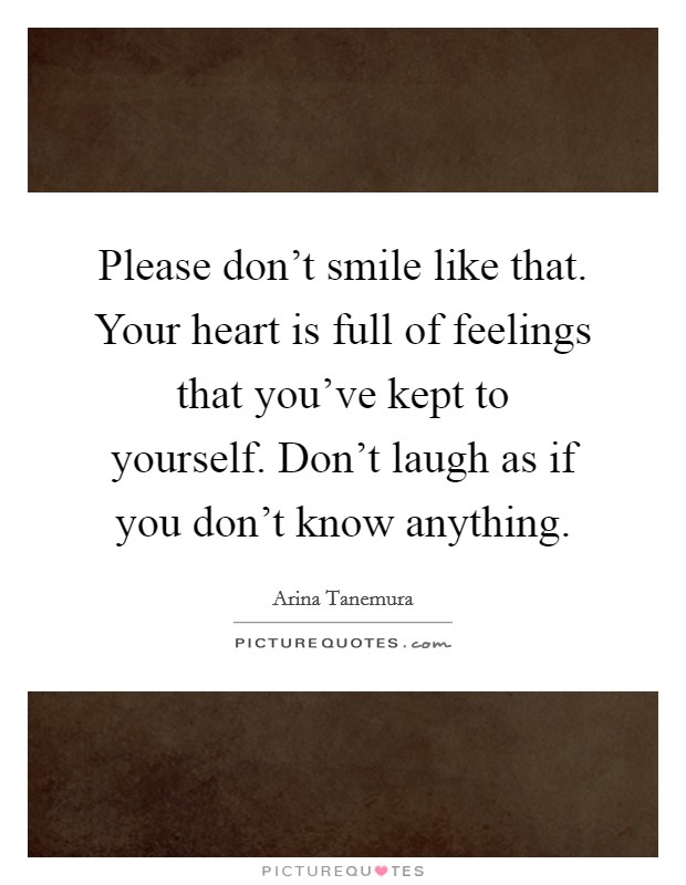 Please don’t smile like that. Your heart is full of feelings that you’ve kept to yourself. Don’t laugh as if you don’t know anything Picture Quote #1