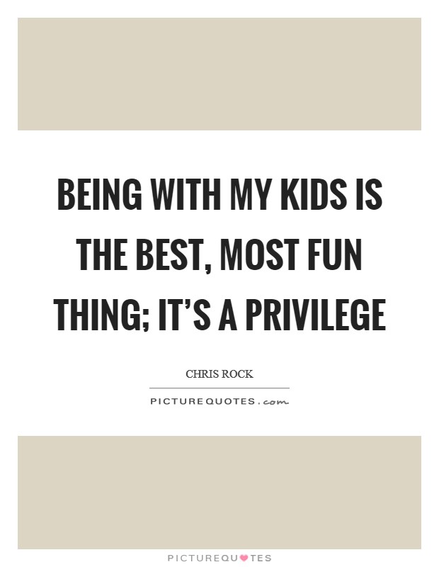 Being with my kids is the best, most fun thing; it’s a privilege Picture Quote #1