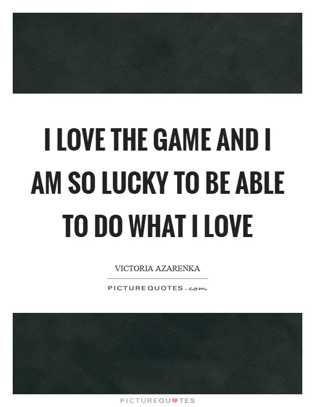 I love the game and I am so lucky to be able to do what I love Picture Quote #1