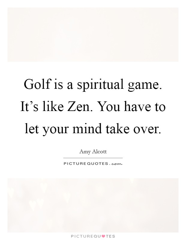 Golf is a spiritual game. It’s like Zen. You have to let your mind take over Picture Quote #1