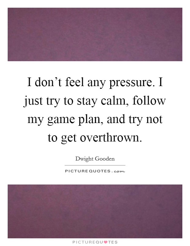 I don’t feel any pressure. I just try to stay calm, follow my game plan, and try not to get overthrown Picture Quote #1