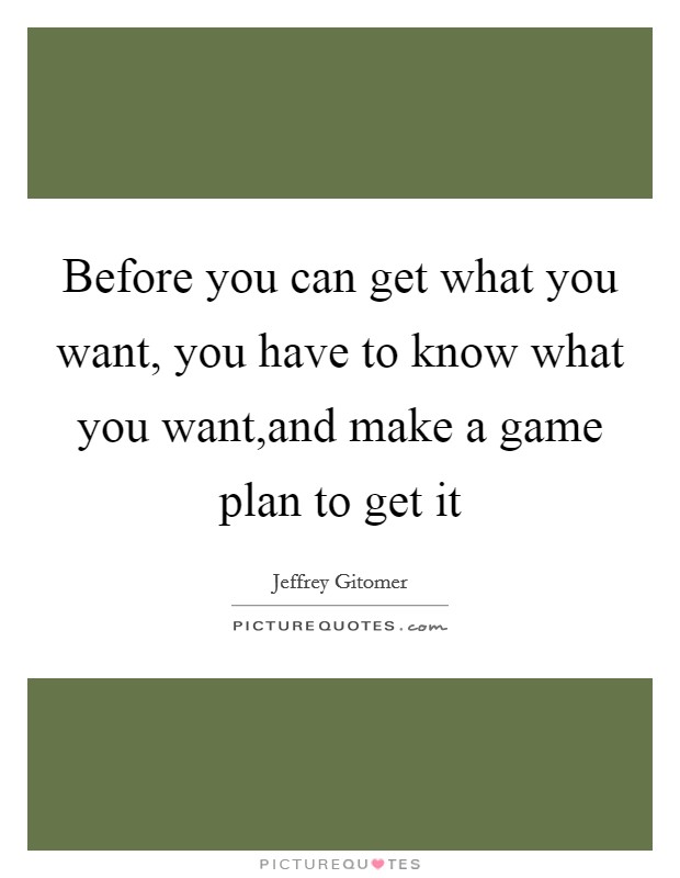 Before you can get what you want, you have to know what you want,and make a game plan to get it Picture Quote #1