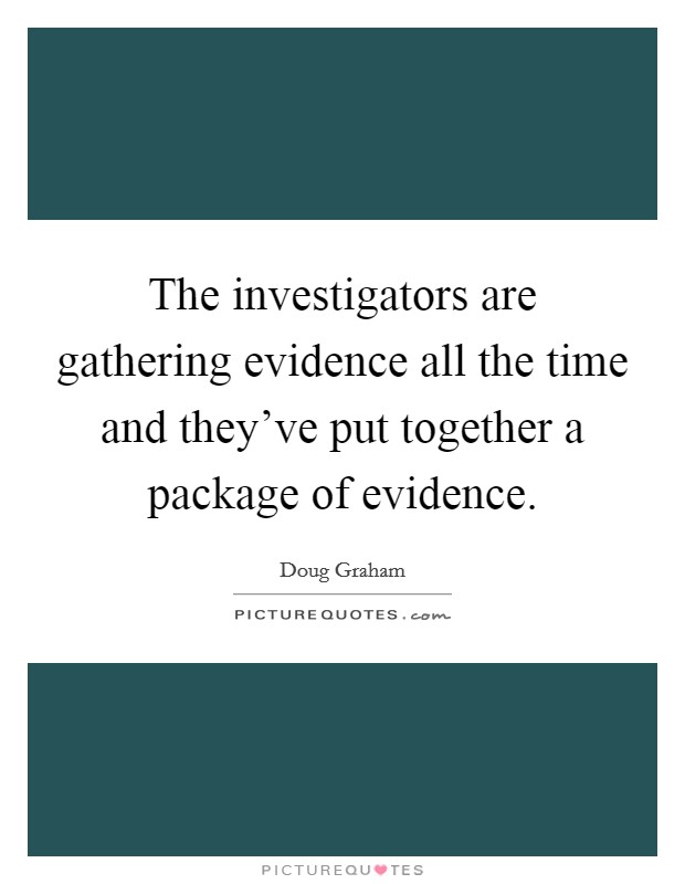 The investigators are gathering evidence all the time and they’ve put together a package of evidence Picture Quote #1