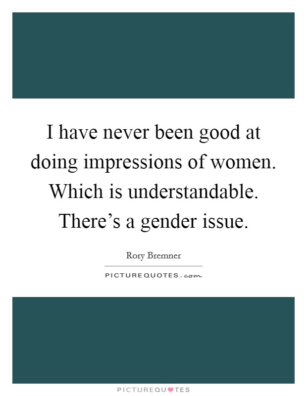 I have never been good at doing impressions of women. Which is understandable. There’s a gender issue Picture Quote #1