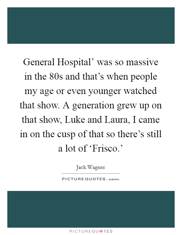 General Hospital’ was so massive in the 80s and that’s when people my age or even younger watched that show. A generation grew up on that show, Luke and Laura, I came in on the cusp of that so there’s still a lot of ‘Frisco.’ Picture Quote #1