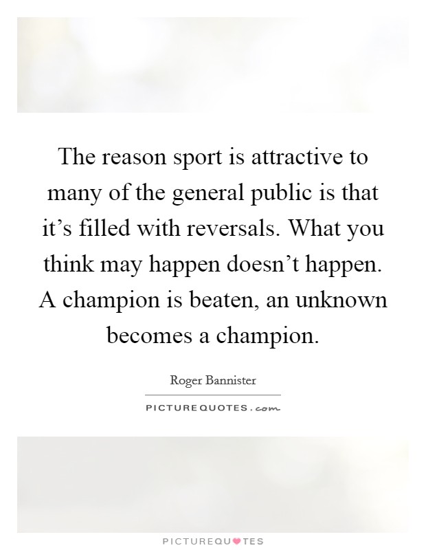 The reason sport is attractive to many of the general public is that it's filled with reversals. What you think may happen doesn't happen. A champion is beaten, an unknown becomes a champion. Picture Quote #1
