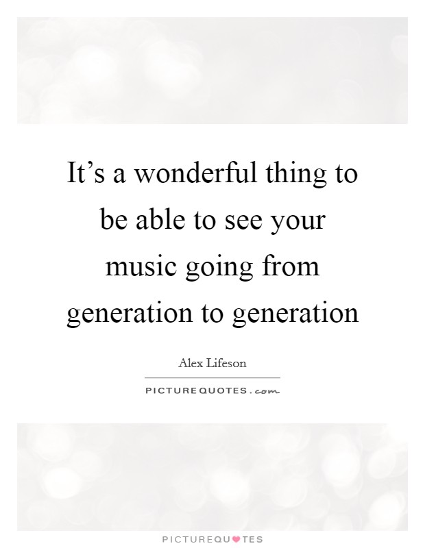 It’s a wonderful thing to be able to see your music going from generation to generation Picture Quote #1