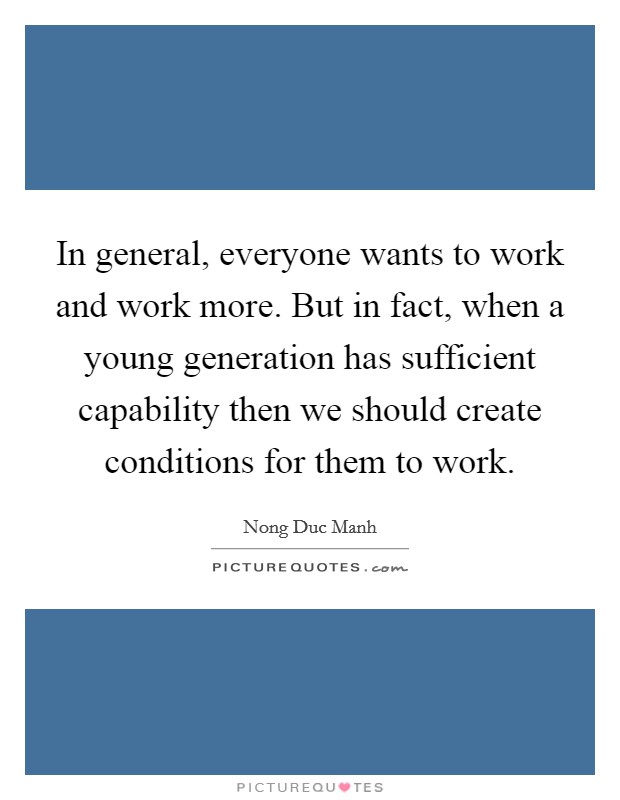 In general, everyone wants to work and work more. But in fact, when a young generation has sufficient capability then we should create conditions for them to work Picture Quote #1