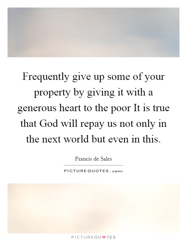 Frequently give up some of your property by giving it with a generous heart to the poor It is true that God will repay us not only in the next world but even in this Picture Quote #1