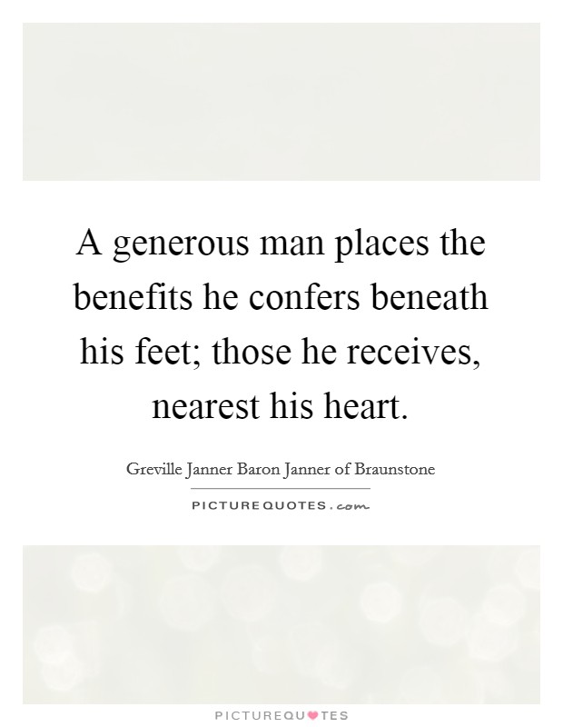 A generous man places the benefits he confers beneath his feet; those he receives, nearest his heart Picture Quote #1