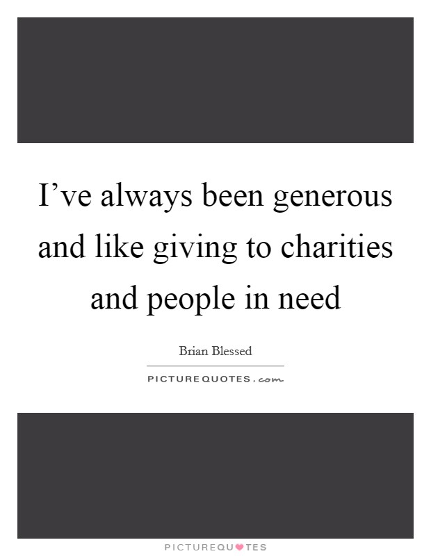 I’ve always been generous and like giving to charities and people in need Picture Quote #1