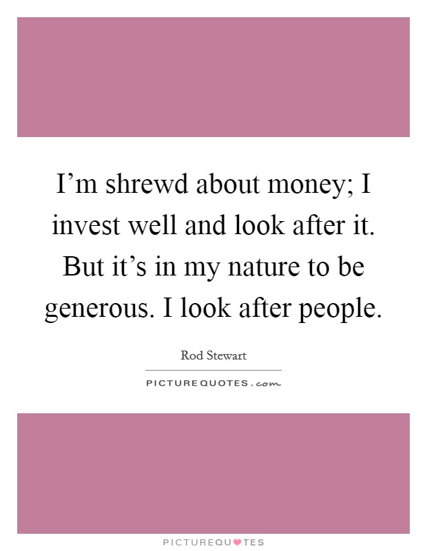 I’m shrewd about money; I invest well and look after it. But it’s in my nature to be generous. I look after people Picture Quote #1