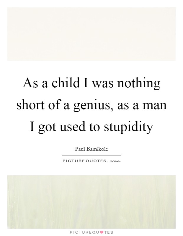 As a child I was nothing short of a genius, as a man I got used to stupidity Picture Quote #1