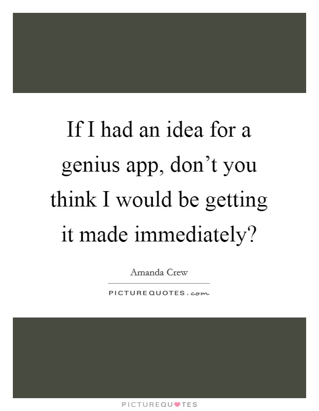 If I had an idea for a genius app, don’t you think I would be getting it made immediately? Picture Quote #1