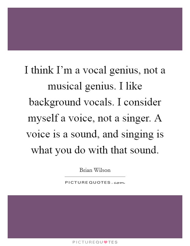 I think I’m a vocal genius, not a musical genius. I like background vocals. I consider myself a voice, not a singer. A voice is a sound, and singing is what you do with that sound Picture Quote #1
