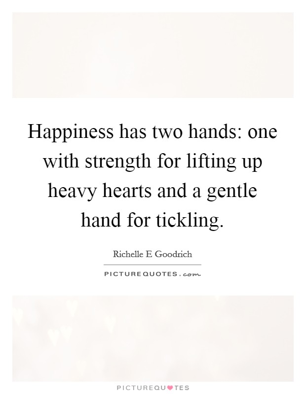 Happiness has two hands: one with strength for lifting up heavy hearts and a gentle hand for tickling. Picture Quote #1
