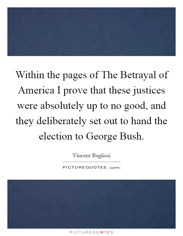 Within the pages of The Betrayal of America I prove that these justices were absolutely up to no good, and they deliberately set out to hand the election to George Bush. Picture Quote #1