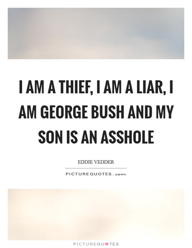 I am a thief, I am a liar, I am George Bush and my son is an asshole Picture Quote #1