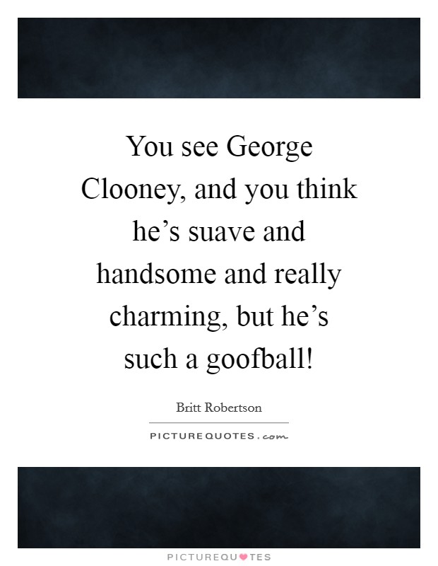 You see George Clooney, and you think he's suave and handsome and really charming, but he's such a goofball! Picture Quote #1