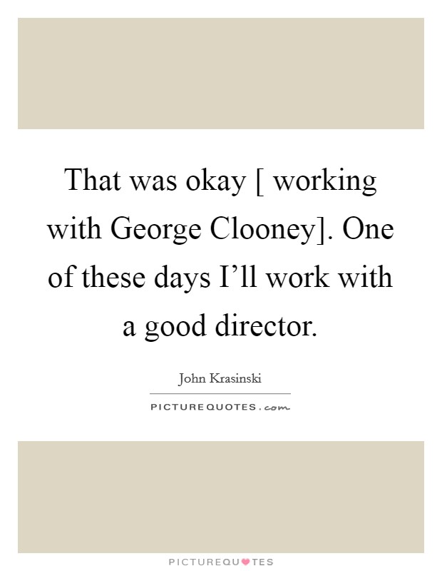 That was okay [ working with George Clooney]. One of these days I’ll work with a good director Picture Quote #1
