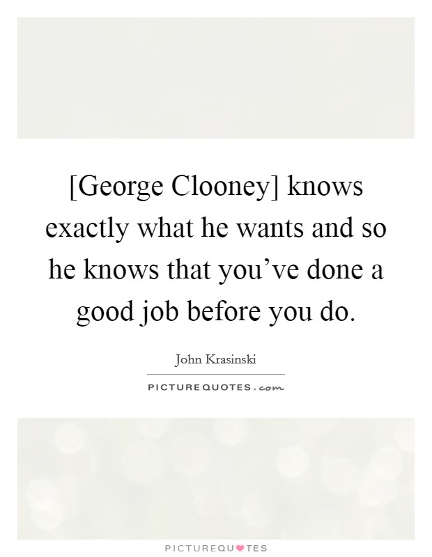[George Clooney] knows exactly what he wants and so he knows that you’ve done a good job before you do Picture Quote #1