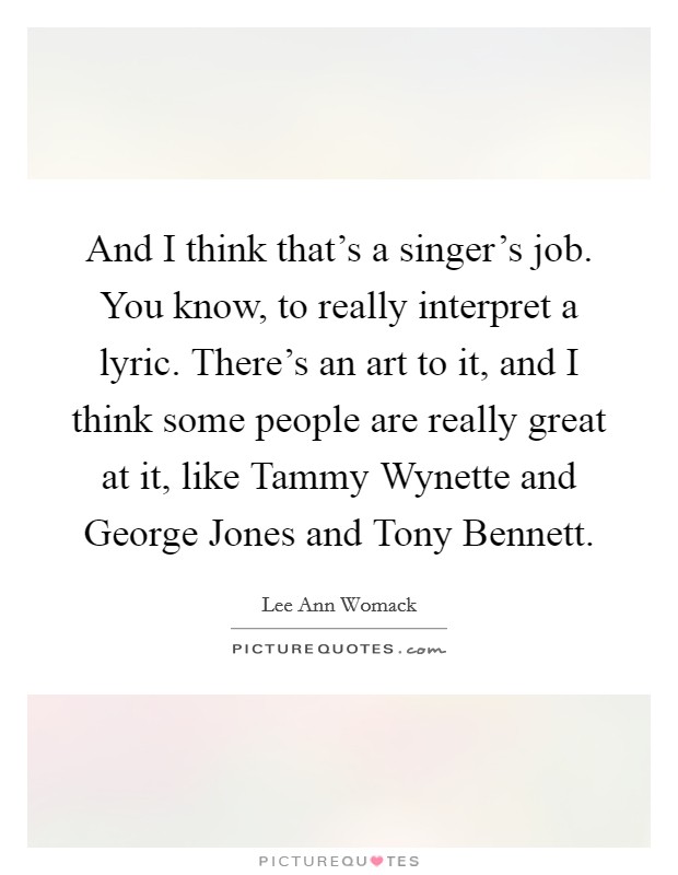 And I think that's a singer's job. You know, to really interpret a lyric. There's an art to it, and I think some people are really great at it, like Tammy Wynette and George Jones and Tony Bennett. Picture Quote #1