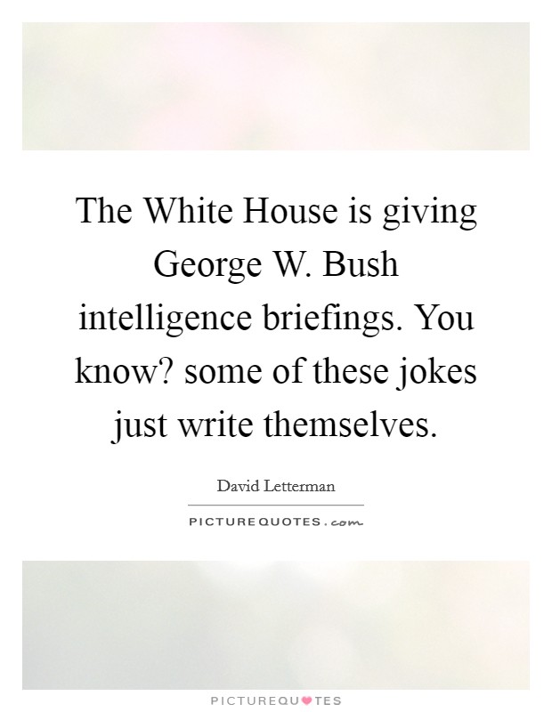 The White House is giving George W. Bush intelligence briefings. You know? some of these jokes just write themselves Picture Quote #1