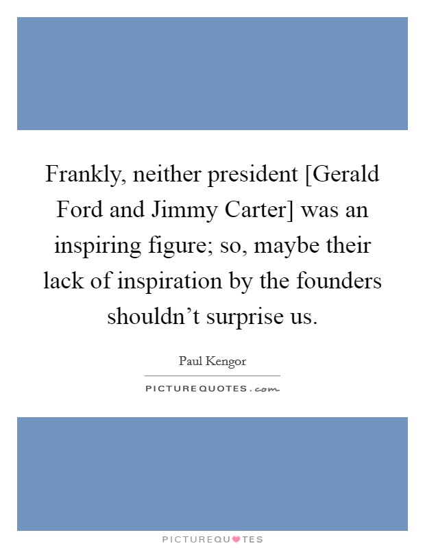 Frankly, neither president [Gerald Ford and Jimmy Carter] was an inspiring figure; so, maybe their lack of inspiration by the founders shouldn't surprise us. Picture Quote #1
