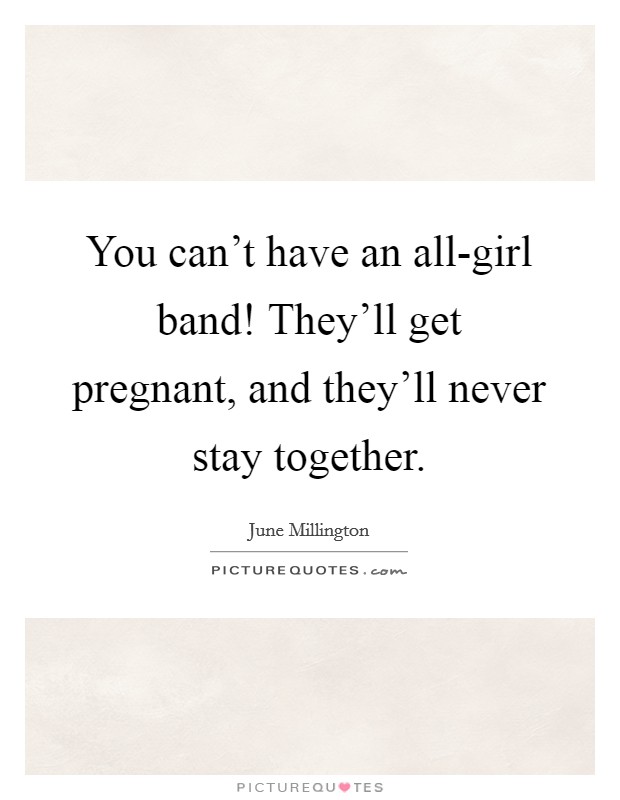 You can't have an all-girl band! They'll get pregnant, and they'll never stay together. Picture Quote #1