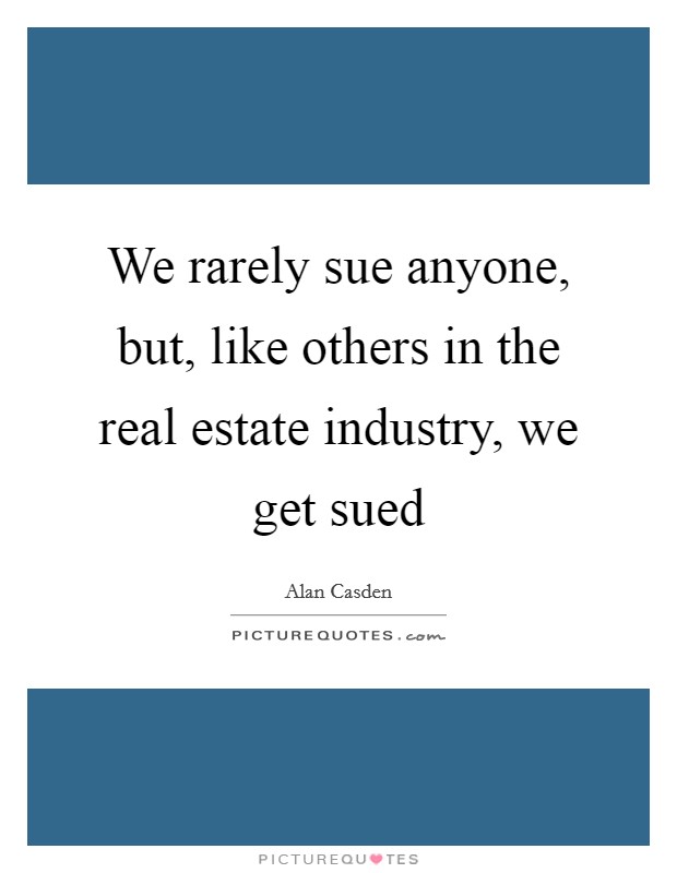 We rarely sue anyone, but, like others in the real estate industry, we get sued Picture Quote #1
