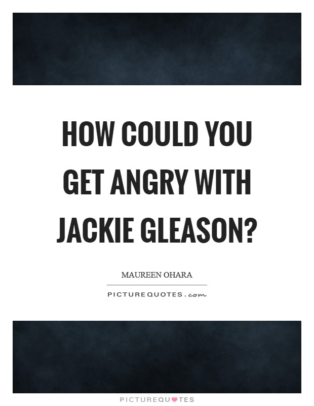 How could you get angry with Jackie Gleason? Picture Quote #1