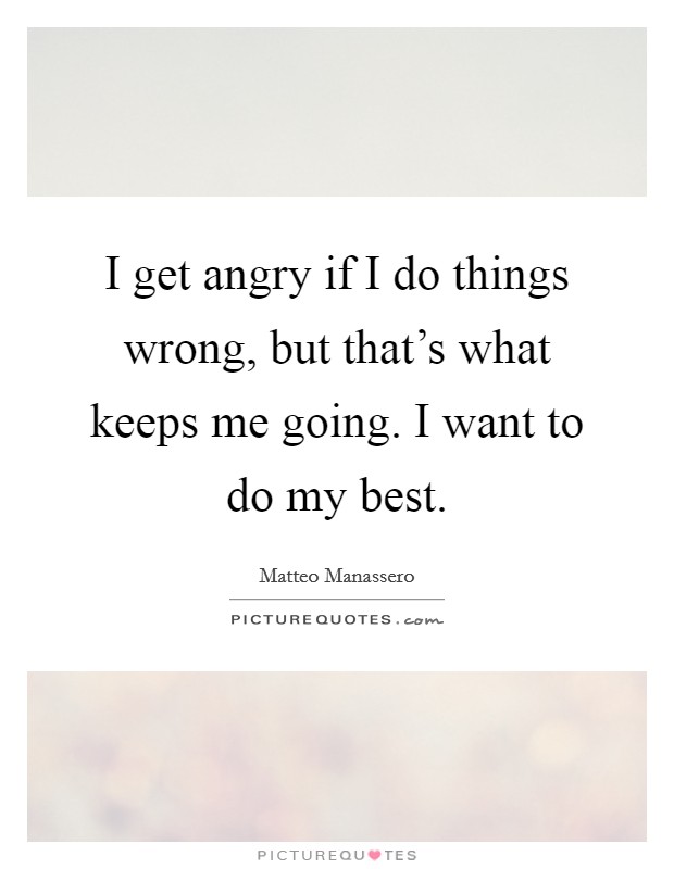 I get angry if I do things wrong, but that’s what keeps me going. I want to do my best Picture Quote #1