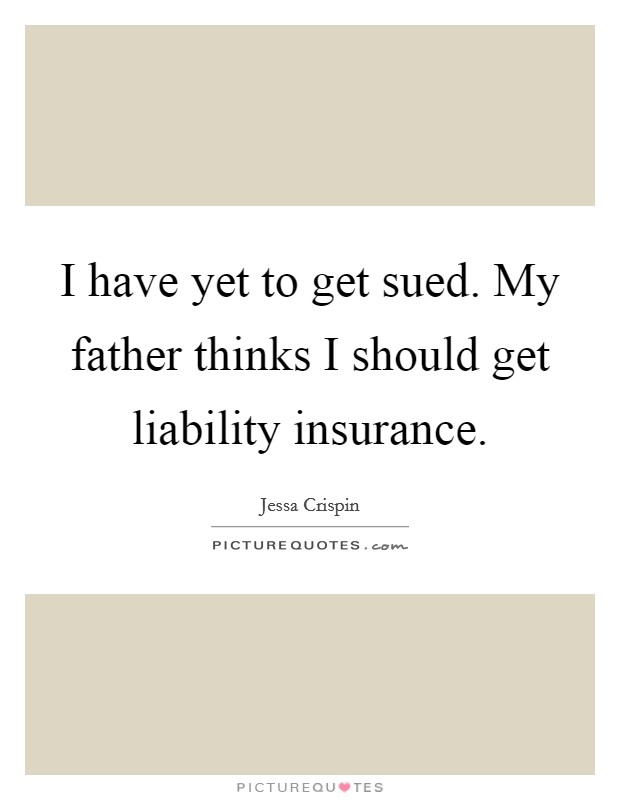 I have yet to get sued. My father thinks I should get liability insurance. Picture Quote #1