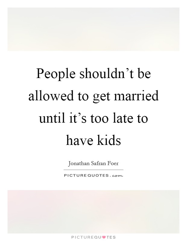 People shouldn’t be allowed to get married until it’s too late to have kids Picture Quote #1
