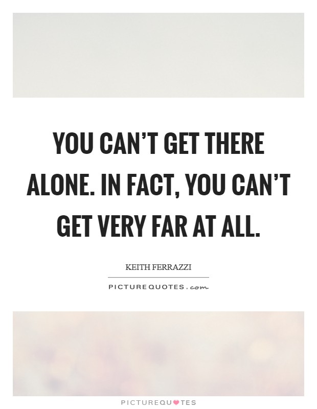 You can’t get there alone. In fact, you can’t get very far at all Picture Quote #1