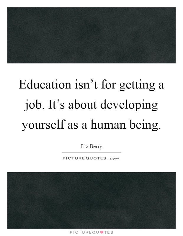 Education isn’t for getting a job. It’s about developing yourself as a human being Picture Quote #1