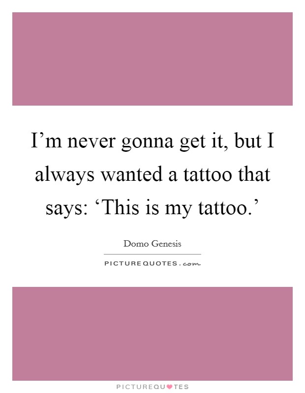 I’m never gonna get it, but I always wanted a tattoo that says: ‘This is my tattoo.’ Picture Quote #1