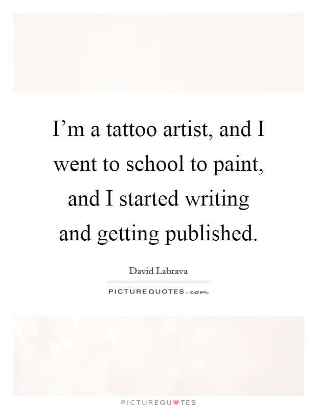 I’m a tattoo artist, and I went to school to paint, and I started writing and getting published Picture Quote #1