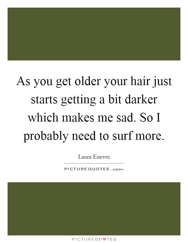 As you get older your hair just starts getting a bit darker which makes me sad. So I probably need to surf more Picture Quote #1