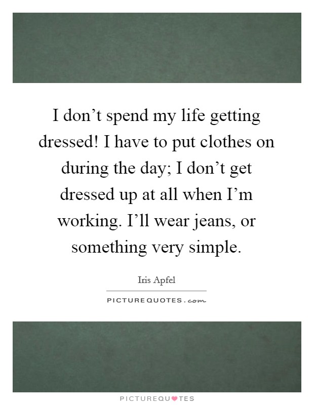 I don’t spend my life getting dressed! I have to put clothes on during the day; I don’t get dressed up at all when I’m working. I’ll wear jeans, or something very simple Picture Quote #1