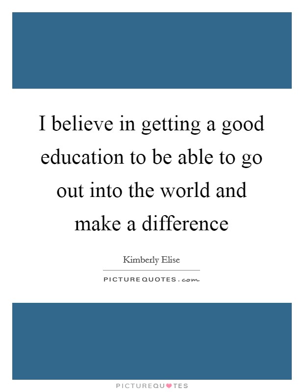 I believe in getting a good education to be able to go out into the world and make a difference Picture Quote #1