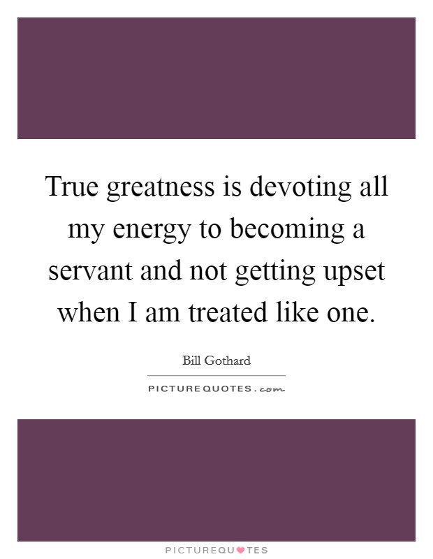 True greatness is devoting all my energy to becoming a servant and not getting upset when I am treated like one Picture Quote #1