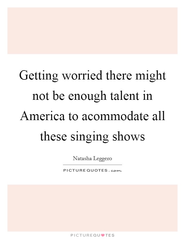 Getting worried there might not be enough talent in America to acommodate all these singing shows Picture Quote #1