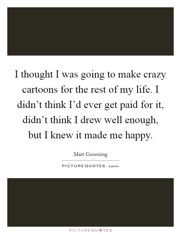 I thought I was going to make crazy cartoons for the rest of my... |  Picture Quotes