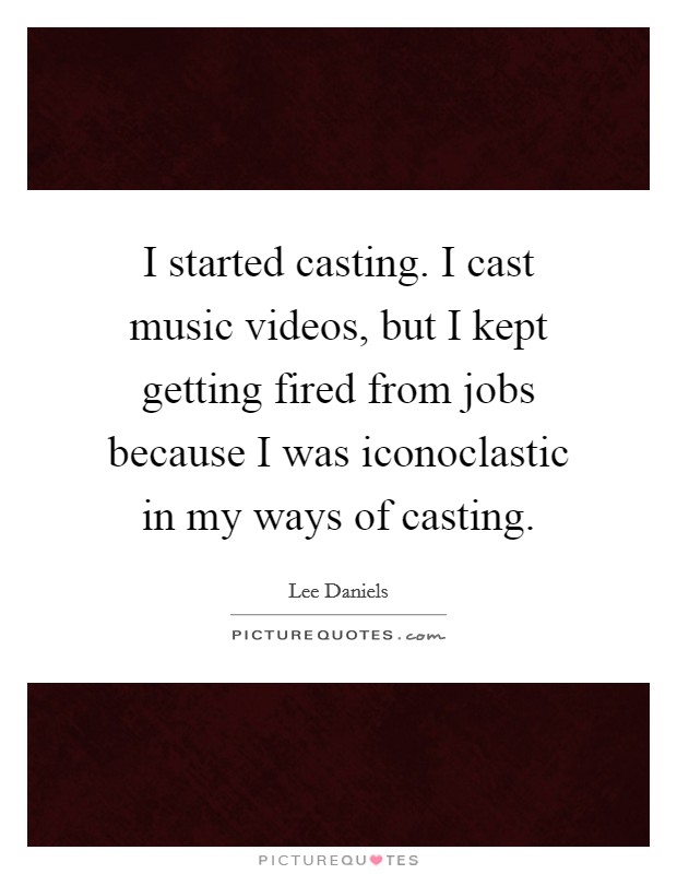 I started casting. I cast music videos, but I kept getting fired from jobs because I was iconoclastic in my ways of casting Picture Quote #1
