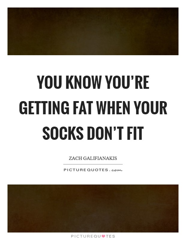 You know you're getting fat when your socks don't fit Picture Quote #1