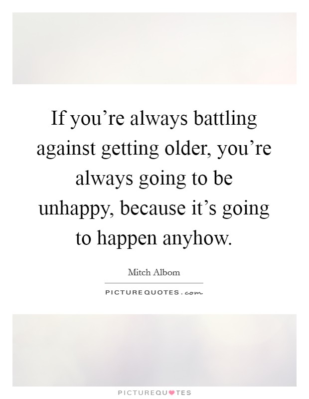 If you’re always battling against getting older, you’re always going to be unhappy, because it’s going to happen anyhow Picture Quote #1